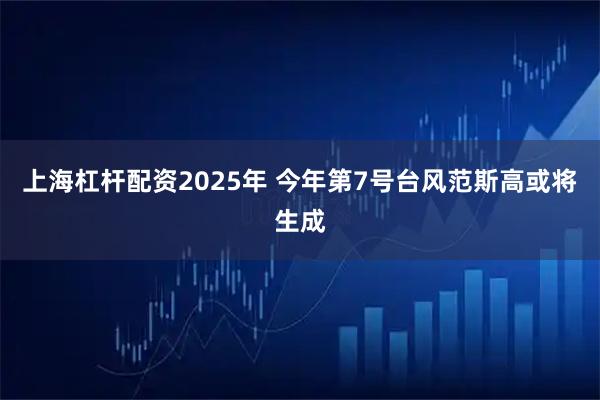 上海杠杆配资2025年 今年第7号台风范斯高或将生成