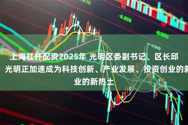 上海杠杆配资2025年 光明区委副书记、区长邱浩航：光明正加速成为科技创新、产业发展、投资创业的新热土