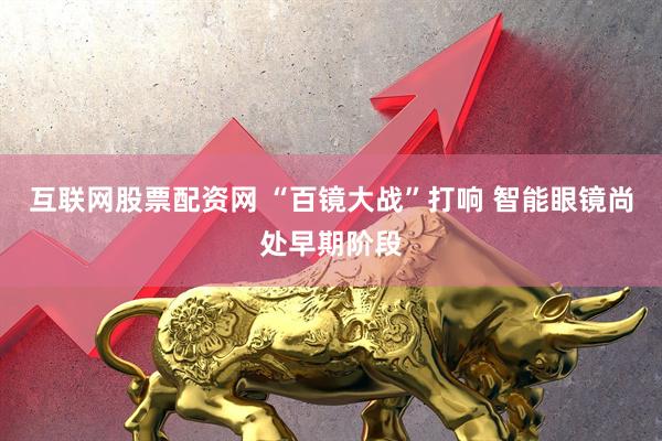 互联网股票配资网 “百镜大战”打响 智能眼镜尚处早期阶段