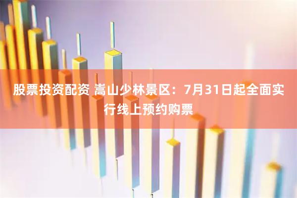 股票投资配资 嵩山少林景区：7月31日起全面实行线上预约购票