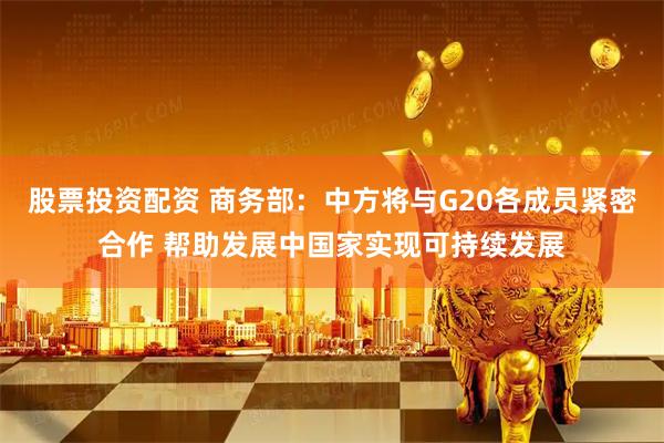 股票投资配资 商务部：中方将与G20各成员紧密合作 帮助发展中国家实现可持续发展