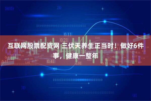 互联网股票配资网 三伏天养生正当时！做好6件事，健康一整年