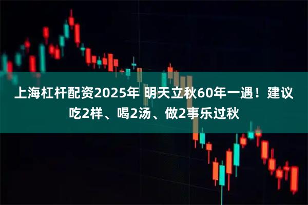 上海杠杆配资2025年 明天立秋60年一遇！建议吃2样、喝2汤、做2事乐过秋