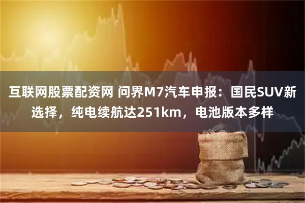 互联网股票配资网 问界M7汽车申报：国民SUV新选择，纯电续航达251km，电池版本多样