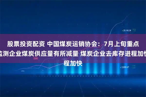 股票投资配资 中国煤炭运销协会：7月上旬重点监测企业煤炭供应量有所减量 煤炭企业去库存进程加快