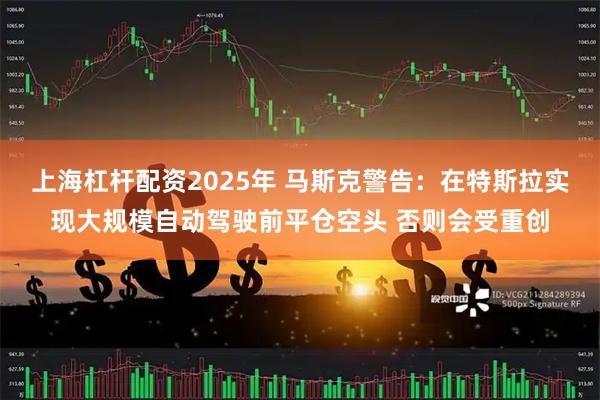 上海杠杆配资2025年 马斯克警告：在特斯拉实现大规模自动驾驶前平仓空头 否则会受重创