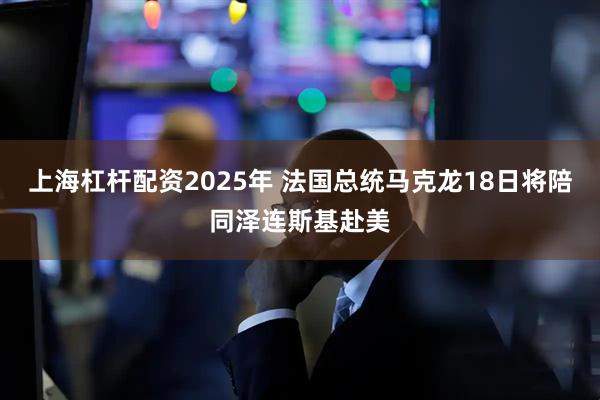 上海杠杆配资2025年 法国总统马克龙18日将陪同泽连斯基赴美