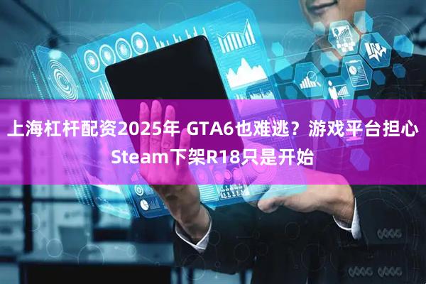 上海杠杆配资2025年 GTA6也难逃？游戏平台担心Steam下架R18只是开始