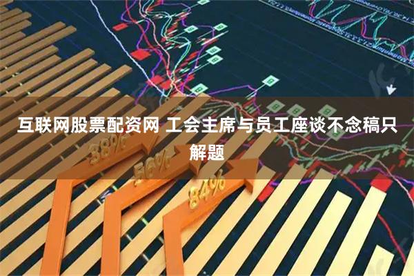 互联网股票配资网 工会主席与员工座谈不念稿只解题