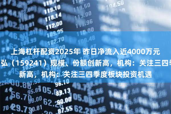 上海杠杆配资2025年 昨日净流入近4000万元，航空航天ETF天弘（159241）规模、份额创新高，机构：关注三四季度板块投资机遇