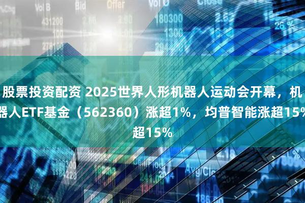股票投资配资 2025世界人形机器人运动会开幕，机器人ETF基金（562360）涨超1%，均普智能涨超15%