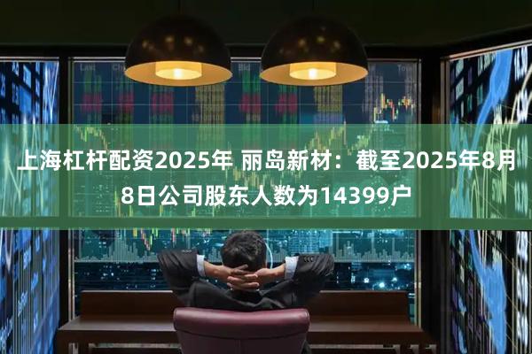 上海杠杆配资2025年 丽岛新材：截至2025年8月8日公司股东人数为14399户