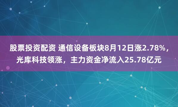 股票投资配资 通信设备板块8月12日涨2.78%，光库科技领涨，主力资金净流入25.78亿元