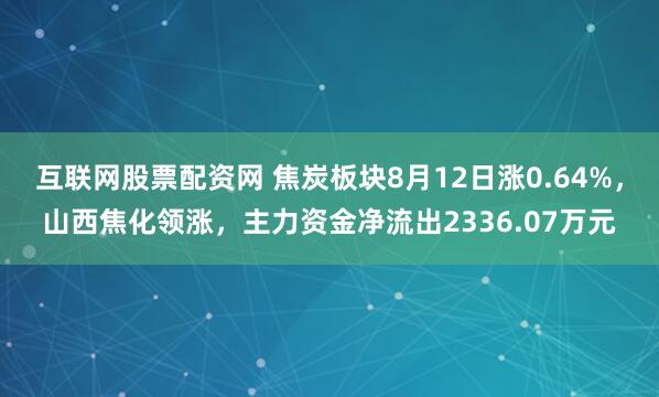 互联网股票配资网 焦炭板块8月12日涨0.64%，山西焦化领涨，主力资金净流出2336.07万元
