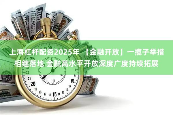 上海杠杆配资2025年 【金融开放】一揽子举措相继落地 金融高水平开放深度广度持续拓展