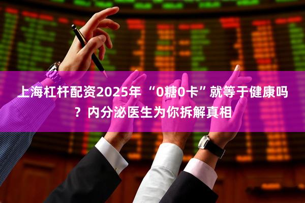 上海杠杆配资2025年 “0糖0卡”就等于健康吗？内分泌医生为你拆解真相