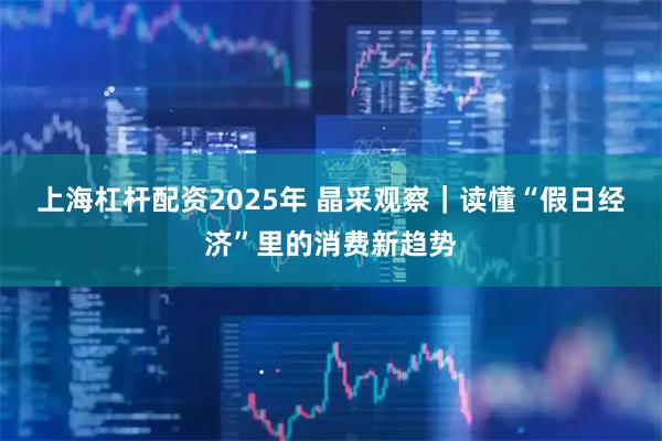上海杠杆配资2025年 晶采观察｜读懂“假日经济”里的消费新趋势