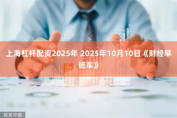 上海杠杆配资2025年 2025年10月10日《财经早班车》