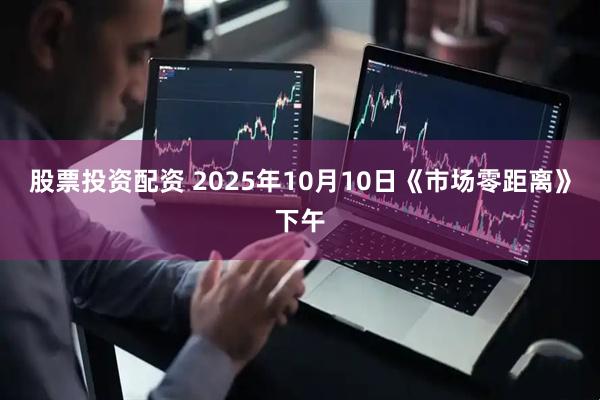 股票投资配资 2025年10月10日《市场零距离》下午