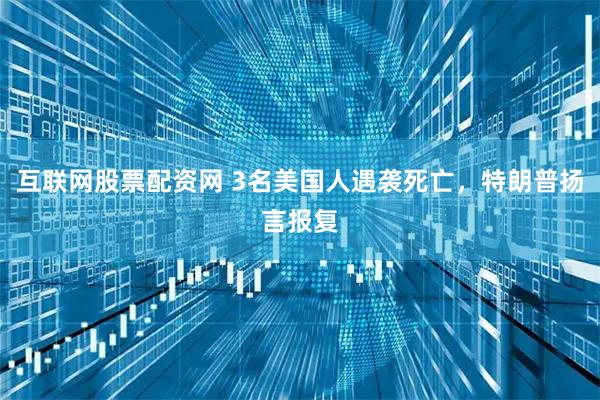 互联网股票配资网 3名美国人遇袭死亡，特朗普扬言报复