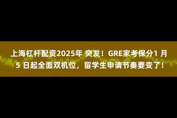 上海杠杆配资2025年 突发！GRE家考保分1 月 5 日起全面双机位，留学生申请节奏要变了！