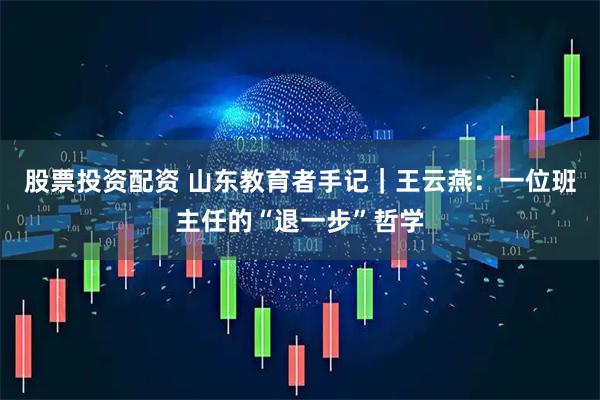 股票投资配资 山东教育者手记｜王云燕：一位班主任的“退一步”哲学