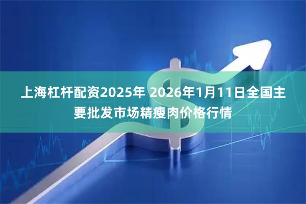 上海杠杆配资2025年 2026年1月11日全国主要批发市场精瘦肉价格行情