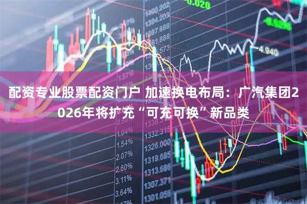 配资专业股票配资门户 加速换电布局：广汽集团2026年将扩充“可充可换”新品类